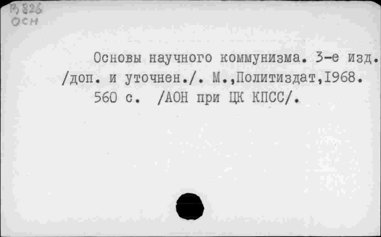 ﻿Осн
Основы научного коммунизма. 3-е изд. /доп. и уточнен./. М.»Политиздат,1968.
560 с. /ДОН при ЦК КПСС/.